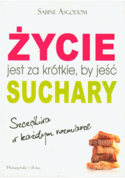 Asgodom Sabine - Życie jest za krótkie by jeść suchary