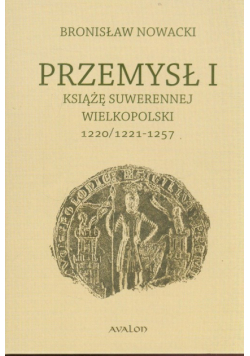 Nowacki Bronisław - Przemysł I Książę suwerennej Wielkopolski 1220/1221-1257