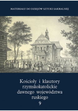 Materiały do dziejów sztuki sakralnej Kościoły i klasztory rzymskokatolickie dawnego województwa ruskiego Tom 9
