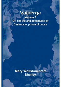 Valperga Volume 2; Or, The life and adventures of Castruccio, prince of Lucca