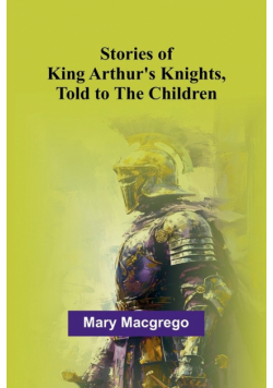 Stories of King Arthur's Knights, Told to the Children