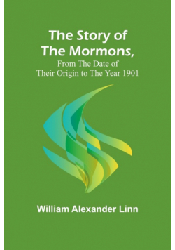 The Story of the Mormons, from the Date of Their Origin to the Year 1901