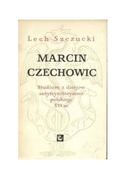 Marcin Czechowic Studium z dziejów antytrynitaryzmu polskiego XVI w.
