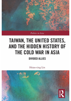 Taiwan, the United States, and the Hidden History of the Cold War in Asia