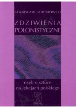 Bortnowski Stanisław - Zdziwienia polonistyczne, czyli o sztuce na lekcjach polskiego