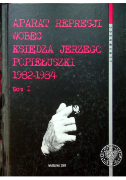 Aparat represji wobec księdza Jerzego Popiełuszki 1982 1984 Tom I