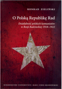 O Polską Republikę Rad Działalność polskich komunistów w Rosji Radzieckiej 1918-1922