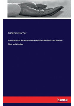Amerikanisches Gartenbuch oder praktisches Handbuch zum Gemüse-, Obst- und Weinbau