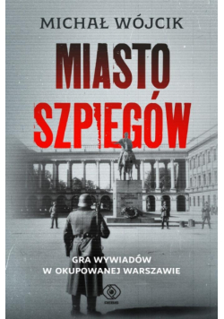 Miasto szpiegów. Gra wywiadów w okupowanej Warszawie