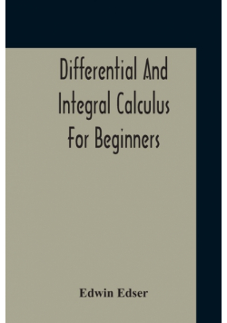 Differential And Integral Calculus For Beginners Adapted To The Use Of Students Of Physics And Mechanics