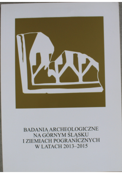 Badania archeologiczne na górnym Śląsku i ziemiach pogranicznych w latach 2013 - 2015