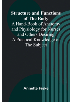 Structure and Functions of the Body;A Hand-Book of Anatomy and Physiology for Nurses and Others Desiring a Practical Knowledge of the Subject