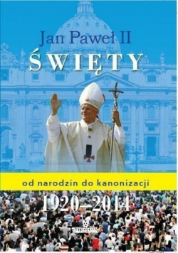 Jan Paweł II Święty od narodzin do kanonizacji 1920 2014