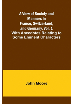 A View of Society and Manners in France, Switzerland, and Germany, Vol. 1; With Anecdotes Relating to Some Eminent Characters