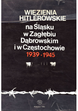 Więzienia Hitlerowskie na Śląsku w Zagłębiu Dąbrowskim i w Częstochowie 1939 - 1945