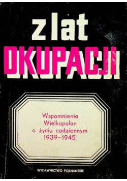 Z lat okupacji Wspomnienia Wielkopolan o życiu codziennym 1939 - 1945