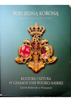 Pod jedną koroną Kultura i sztuka w czasach Unii Polsko Saskiej