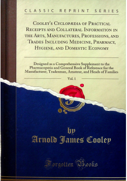 Cooley s Cyclopaedia of Practical Receipts and Collateral Information in the Arts Manufactures Professions and Trades Including Medicine Pharmacy Hygiene and Domestic Economy vol 1 Reprint z 1892 r