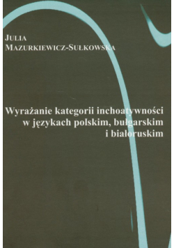 Mazurkiewicz-Sułkowska Julia - Wyrażanie kategorii i inchoatywności w językach polskim, bułgarskim i białoruskim