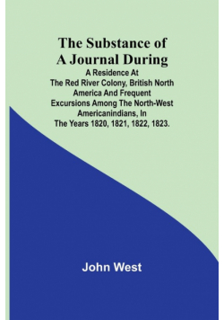 The Substance of a Journal During a Residence at the Red River Colony, British North America and Frequent Excursions Among the North-West AmericanIndians, In the Years 1820, 1821, 1822, 1823.