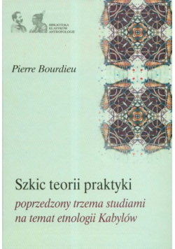 Bourdieu Pierre - Szkic teorii praktyki poprzedzony trzema studiami na temat etnologii Kabylów