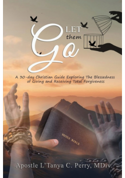 Let them Go! A 30-day Christian Guide Exploring The Blessedness Of Giving And Receiving Total Forgiveness