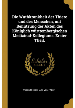 Die Wuthkrankheit der Thiere und des Menschen, mit Benützung der Akten des Königlich württembergischen Medizinal-Kollegiums. Erster Theil.