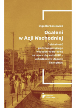 Ocaleni w Azji Wschodniej. Działalność państwa polskiego w latach 1940-1945 na rzecz obywateli RP - uchodźców w Japonii i Szanghaju