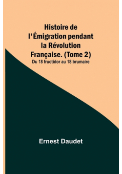 Histoire de l'Émigration pendant la Révolution Française. (Tome 2); Du 18 fructidor au 18 brumaire