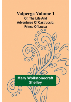 Valperga Volume 1; Or, The life and adventures of Castruccio, prince of Lucca