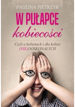 W pułapce kobiecości Czyli o kobietach i dla kobiet nie doskonałych