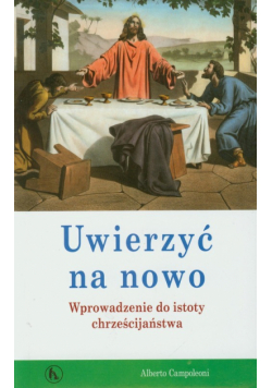 Campoleoni Alberto - Uwierzyć na nowo Wprowadzenie do istoty chrześcijaństwa