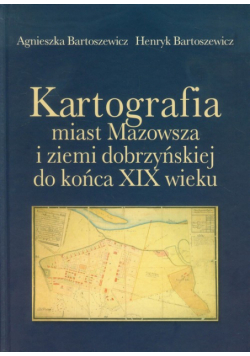 Bartoszewicz Henryk - Kartografia miast Mazowsza i ziemi dobrzyńskiej do końca XIX wieku