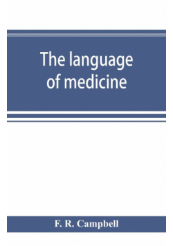 The language of medicine; a manual giving the origin, etymology, pronunciation, and meaning of the technical terms found in medical literature