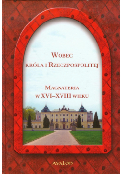 Wobec Króla i Rzeczpospolitej Magnateria w XVI-XVIII wieku