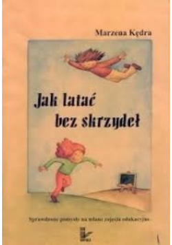 Jak latać bez skrzydeł. Sprawdzone pomysły na udane zajęcia edukacyjne.