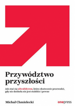 Przywództwo przyszłości. Jak stać się ultraliderem, który skutecznie przewodzi gdy nic dookoła nie jest stabilne i pewne
