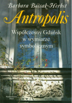 Bossak-Herbst Barbara - Antropolis Współczesny Gdańsk w wymiarze symbolicznym
