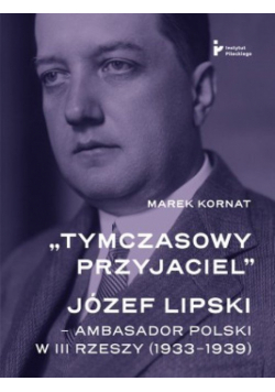 Tymczasowy przyjaciel Józef Lipski ambasador polski w III Rzeszy (1933–1939)