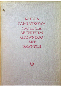 Księga pamiątkowa 150 - lecia Archiwum Głównego Akt Dawnych