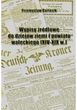 Wypisy źródłowe do dziejów ziemi i powiatu wałeckiego XIV - XIX w