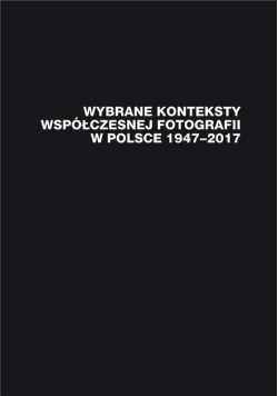 Wybrane konteksty współczesnej fotografii w Polsce 1947 - 2017