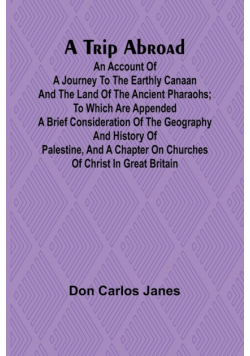 A Trip Abroad An Account of a Journey to the Earthly Canaan and the Land of the Ancient Pharaohs; To Which Are Appended a Brief Consideration of the Geography and History of Palestine, and a Chapter on Churches of Christ in Great Britain