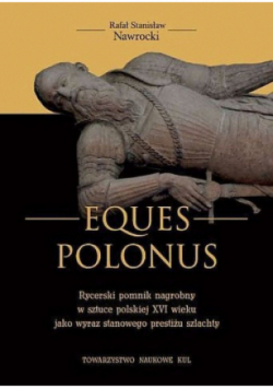 Eques Polonus Rycerski pomnik nagrobny w sztuce polskiej XVI wieku jako wyraz stanowego prestiżu szlachty