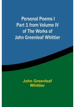 Personal Poems IPart 1 from Volume IV of The Works of John Greenleaf Whittier