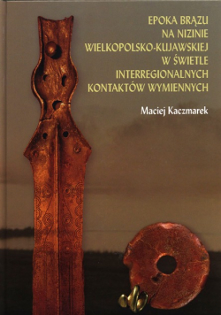 Epoka brązu na Nizinie Wielkopolsko - Kujawskiej w świetle interregionalnych kontaktów wymiennych