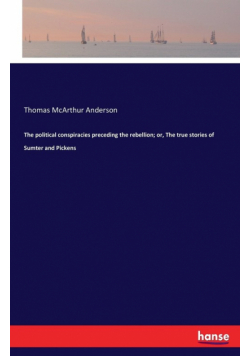 The political conspiracies preceding the rebellion; or, The true stories of Sumter and Pickens
