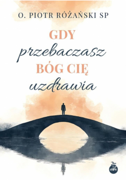 Gdy przebaczasz, Bóg cię uzdrawia