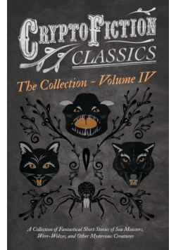 Cryptofiction - Volume IV. A Collection of Fantastical Short Stories of Sea Monsters, Dangerous Insects, and Other Mysterious Creatures (Cryptofiction Classics - Weird Tales of Strange Creatures)