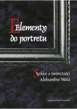 Elementy do portretu Szkice o twórczości Aleksandra Wata